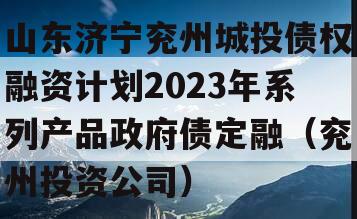 山东济宁兖州城投债权融资计划2023年系列产品政府债定融（兖州投资公司）