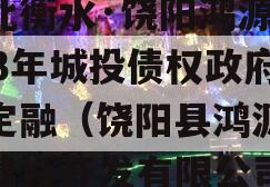 河北衡水·饶阳鸿源2023年城投债权政府债定融（饶阳县鸿源城市建设开发有限公司）