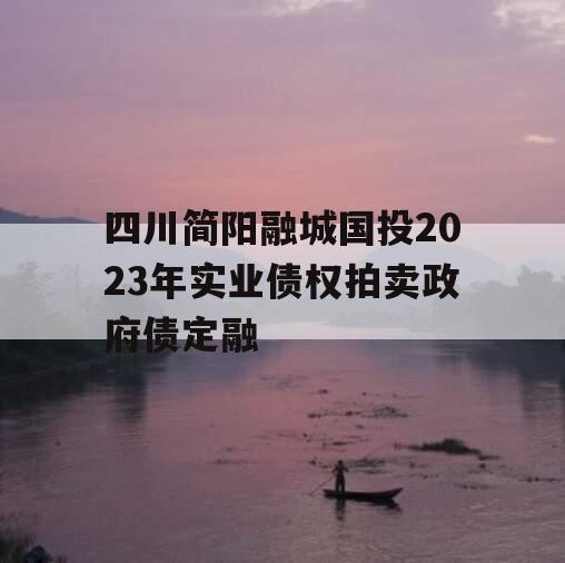 四川简阳融城国投2023年实业债权拍卖政府债定融