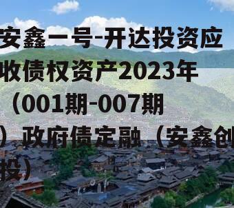 安鑫一号-开达投资应收债权资产2023年（001期-007期）政府债定融（安鑫创投）