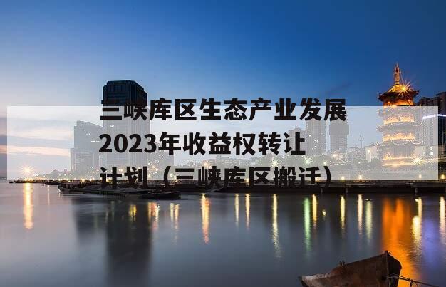 三峡库区生态产业发展2023年收益权转让计划（三峡库区搬迁）