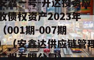 安鑫一号-开达投资应收债权资产2023年（001期-007期）（安鑫达供应链管理广州有限公司）