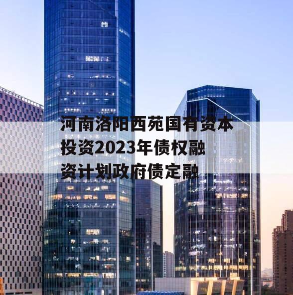 河南洛阳西苑国有资本投资2023年债权融资计划政府债定融