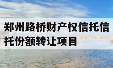 郑州路桥财产权信托信托份额转让项目