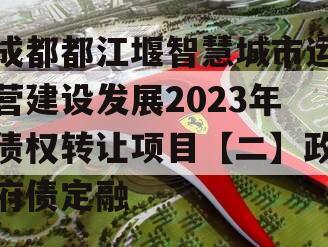 成都都江堰智慧城市运营建设发展2023年债权转让项目【二】政府债定融