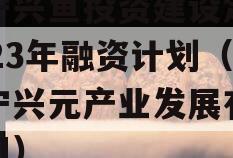 济宁兴鱼投资建设定向2023年融资计划（济宁兴元产业发展有限公司）