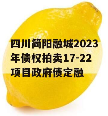 四川简阳融城2023年债权拍卖17-22项目政府债定融