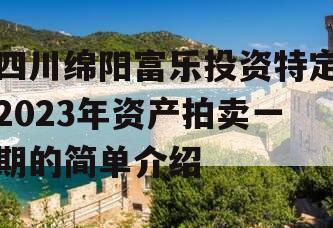 四川绵阳富乐投资特定2023年资产拍卖一期的简单介绍