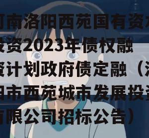 河南洛阳西苑国有资本投资2023年债权融资计划政府债定融（洛阳市西苑城市发展投资有限公司招标公告）