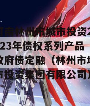 河南林州市城市投资2023年债权系列产品政府债定融（林州市城市投资集团有限公司）