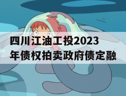 四川江油工投2023年债权拍卖政府债定融