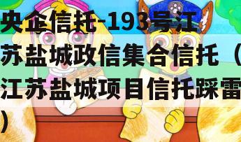 央企信托-193号江苏盐城政信集合信托（江苏盐城项目信托踩雷）