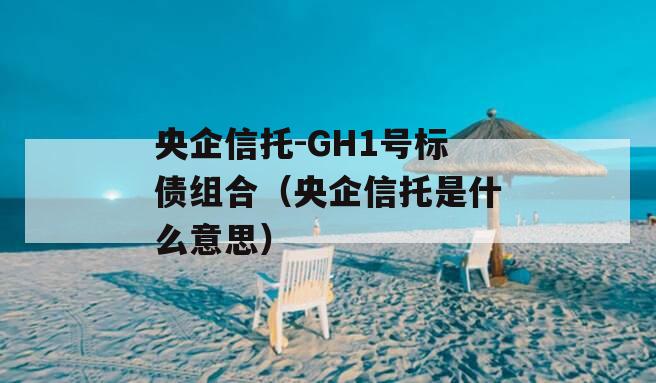 央企信托-GH1号标债组合（央企信托是什么意思）