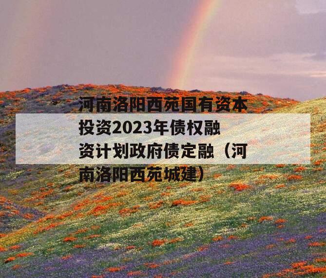 河南洛阳西苑国有资本投资2023年债权融资计划政府债定融（河南洛阳西苑城建）