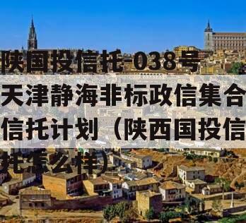 陕国投信托-038号天津静海非标政信集合信托计划（陕西国投信托怎么样）