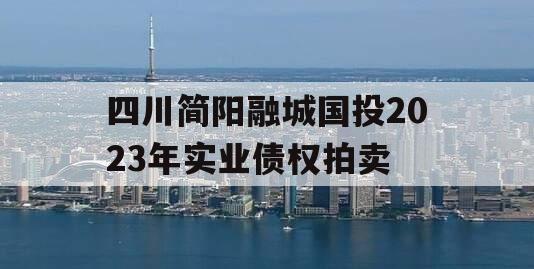 四川简阳融城国投2023年实业债权拍卖