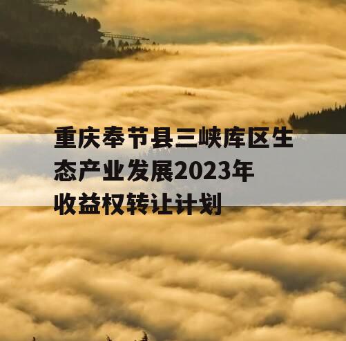 重庆奉节县三峡库区生态产业发展2023年收益权转让计划