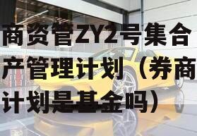 券商资管ZY2号集合资产管理计划（券商资管计划是基金吗）