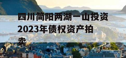 四川简阳两湖一山投资2023年债权资产拍卖