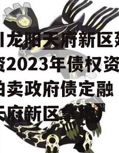 四川龙阳天府新区建设投资2023年债权资产拍卖政府债定融（龙光天府新区拿地）