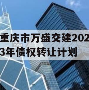 重庆市万盛交建2023年债权转让计划