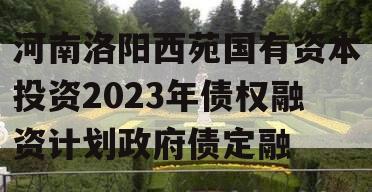 河南洛阳西苑国有资本投资2023年债权融资计划政府债定融