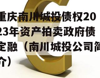 重庆南川城投债权2023年资产拍卖政府债定融（南川城投公司简介）