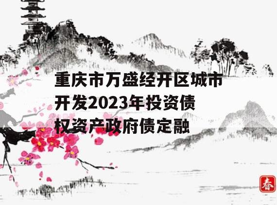 重庆市万盛经开区城市开发2023年投资债权资产政府债定融