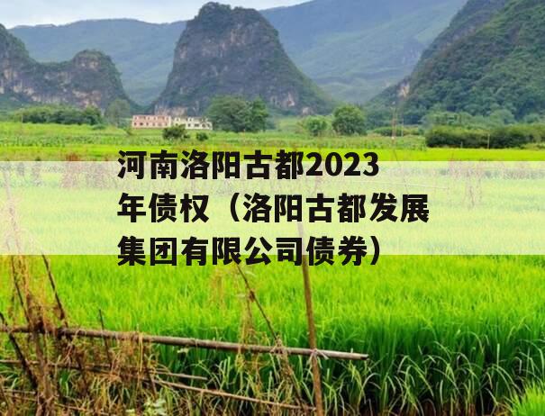 河南洛阳古都2023年债权（洛阳古都发展集团有限公司债券）