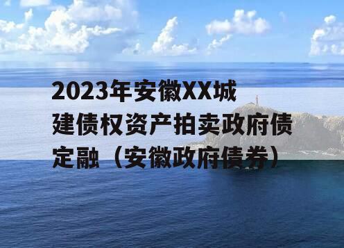 2023年安徽XX城建债权资产拍卖政府债定融（安徽政府债券）