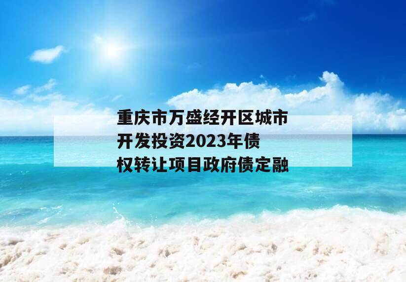 重庆市万盛经开区城市开发投资2023年债权转让项目政府债定融