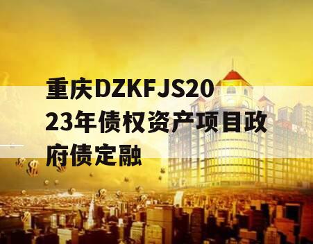 重庆DZKFJS2023年债权资产项目政府债定融