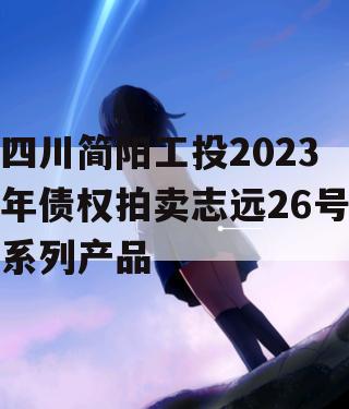 四川简阳工投2023年债权拍卖志远26号系列产品