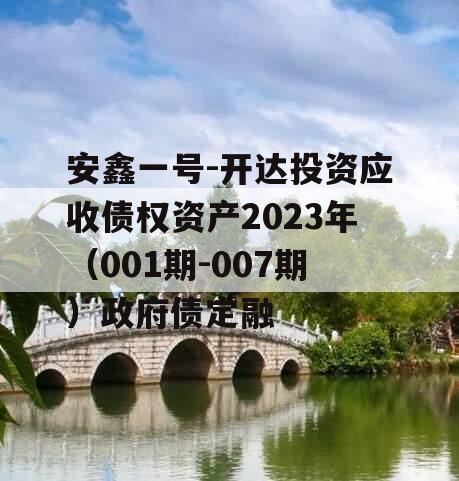 安鑫一号-开达投资应收债权资产2023年（001期-007期）政府债定融