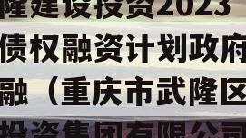 武隆建设投资2023年债权融资计划政府债定融（重庆市武隆区建设投资集团有限公司）