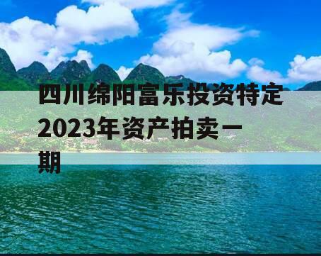 四川绵阳富乐投资特定2023年资产拍卖一期