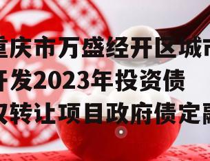 重庆市万盛经开区城市开发2023年投资债权转让项目政府债定融