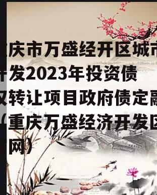 重庆市万盛经开区城市开发2023年投资债权转让项目政府债定融（重庆万盛经济开发区官网）