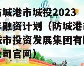 防城港市城投2023年融资计划（防城港市城市投资发展集团有限公司官网）