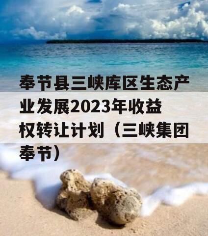 奉节县三峡库区生态产业发展2023年收益权转让计划（三峡集团奉节）