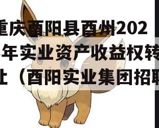 重庆酉阳县酉州2023年实业资产收益权转让（酉阳实业集团招聘）