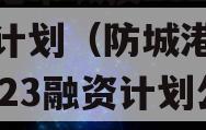 防城港市城投2023融资计划（防城港市城投2023融资计划公告）