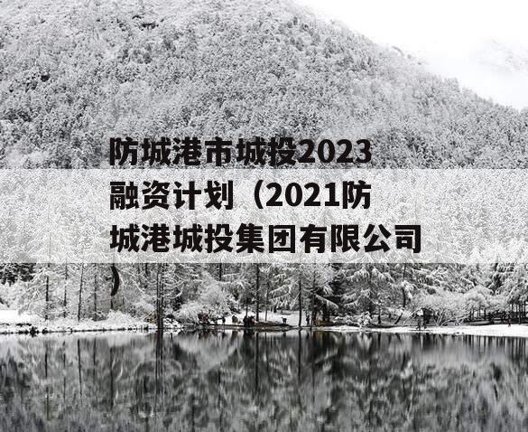 防城港市城投2023融资计划（2021防城港城投集团有限公司）