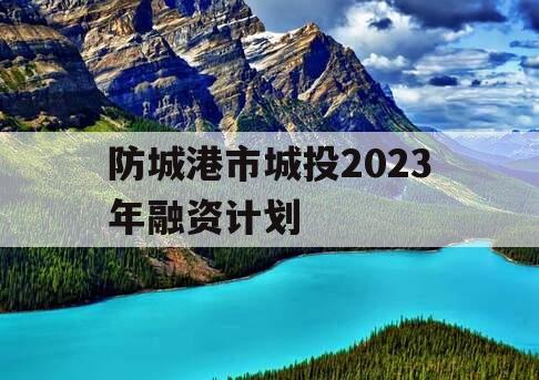 防城港市城投2023年融资计划