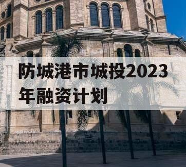 防城港市城投2023年融资计划