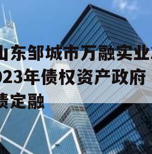 山东邹城市万融实业2023年债权资产政府债定融