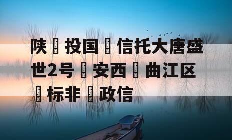 陕‮投国‬信托大唐盛世2号‮安西‬曲江区‮标非‬政信