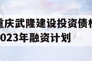 重庆武隆建设投资债权2023年融资计划