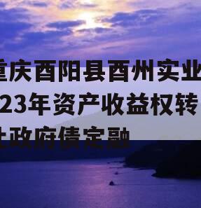 重庆酉阳县酉州实业2023年资产收益权转让政府债定融