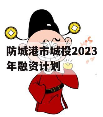 防城港市城投2023年融资计划